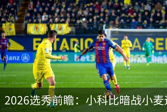 2026选秀前瞻：小科比暗战小麦迪 状元三选一？